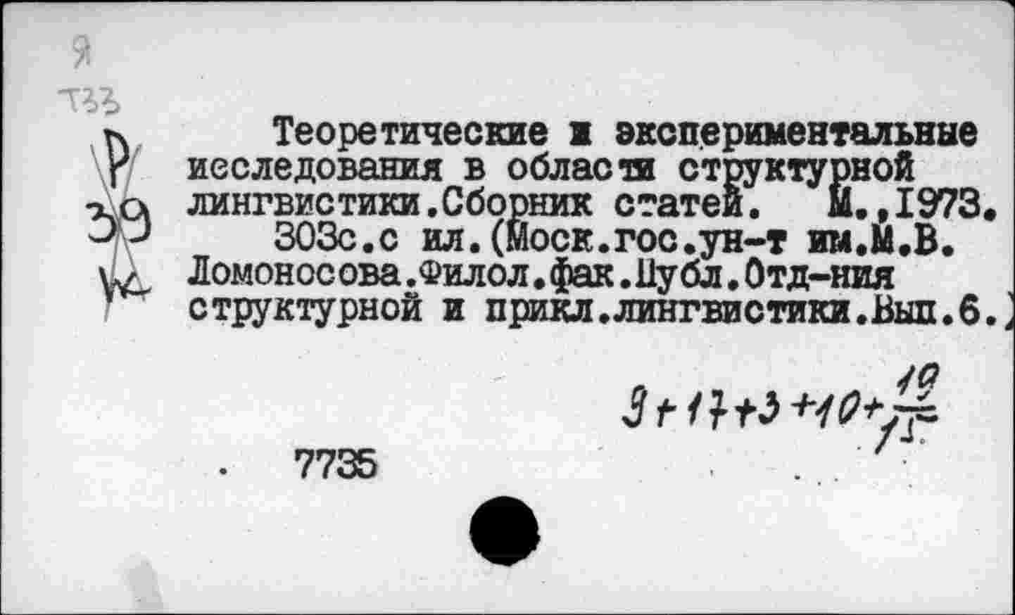 ﻿Теоретические ■ экспериментальные исследования в области структурной лингвистики.Сборник статей. М.,1973 303с.с ил.(Моск.гос.ун-т им.М.В.
Ломонос ова .Филол. фак. 11у бл. Отд-ния структурной и прикл.лингвистики.Выл.6
3 г
7735